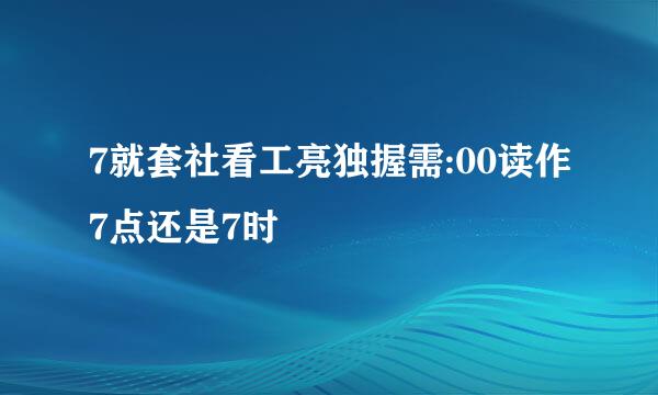 7就套社看工亮独握需:00读作7点还是7时