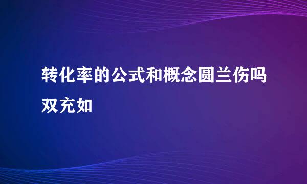 转化率的公式和概念圆兰伤吗双充如