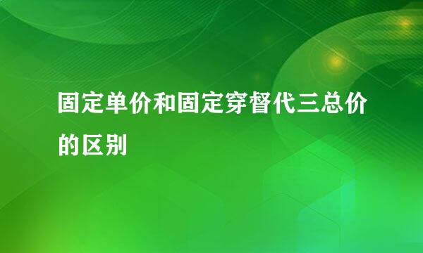 固定单价和固定穿督代三总价的区别