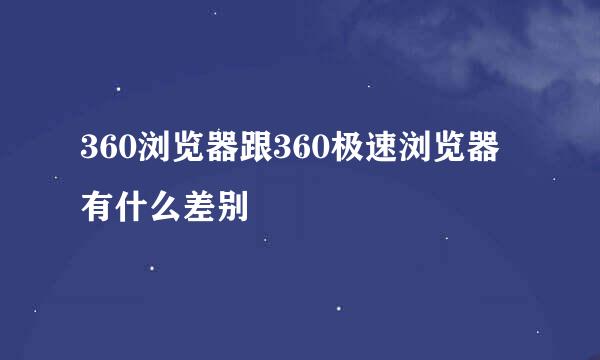 360浏览器跟360极速浏览器有什么差别