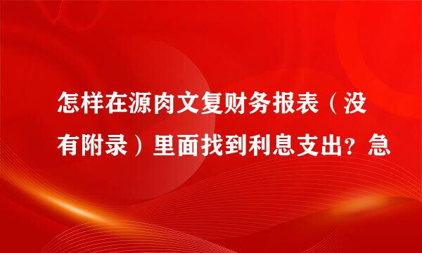 怎样在源肉文复财务报表（没有附录）里面找到利息支出？急