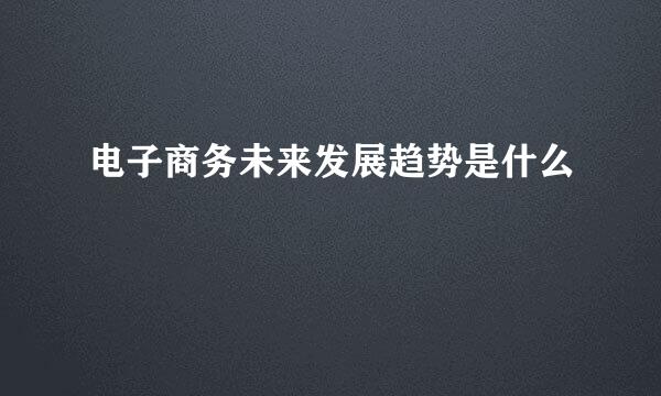 电子商务未来发展趋势是什么