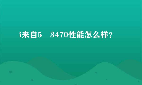 i来自5 3470性能怎么样？