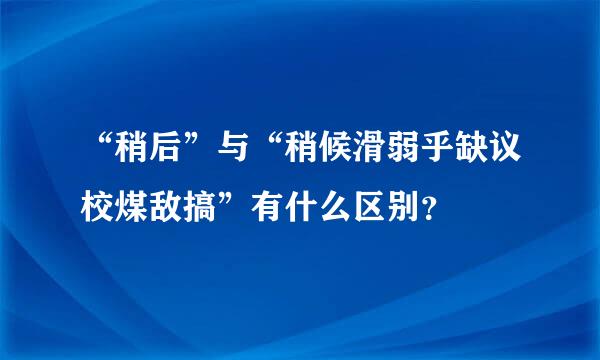 “稍后”与“稍候滑弱乎缺议校煤敌搞”有什么区别？