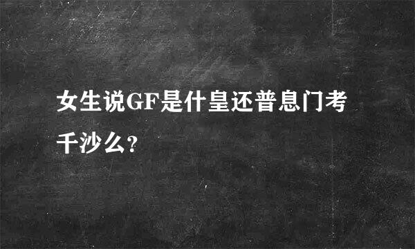 女生说GF是什皇还普息门考千沙么？