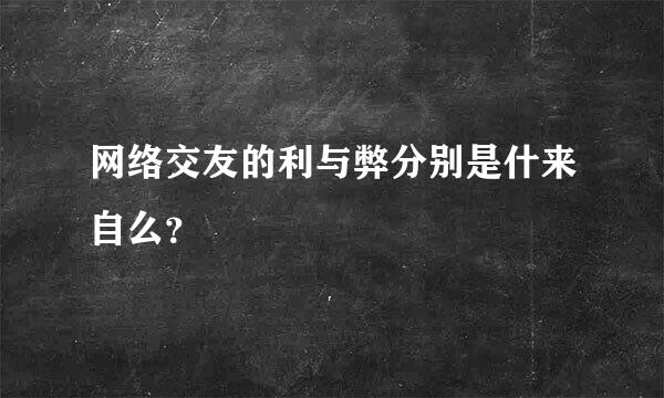 网络交友的利与弊分别是什来自么？