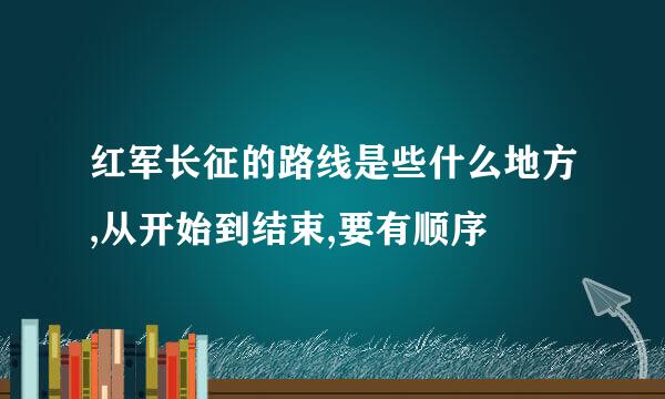 红军长征的路线是些什么地方,从开始到结束,要有顺序