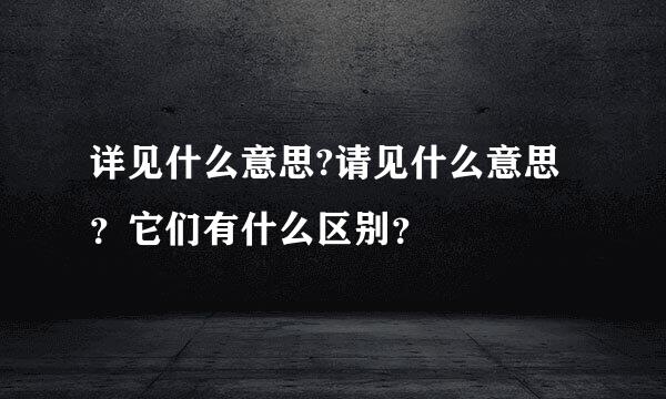 详见什么意思?请见什么意思？它们有什么区别？