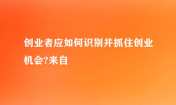 创业者应如何识别并抓住创业机会?来自