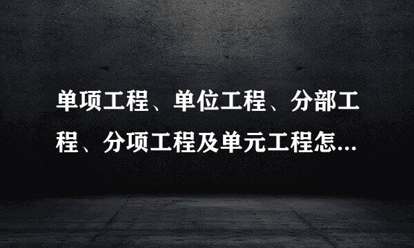 单项工程、单位工程、分部工程、分项工程及单元工程怎么定义的？