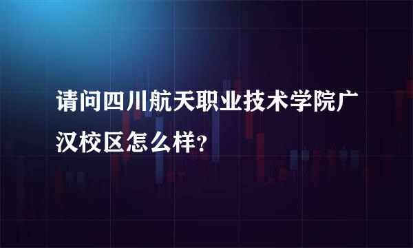 请问四川航天职业技术学院广汉校区怎么样？