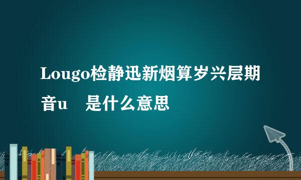 Lougo检静迅新烟算岁兴层期音u 是什么意思