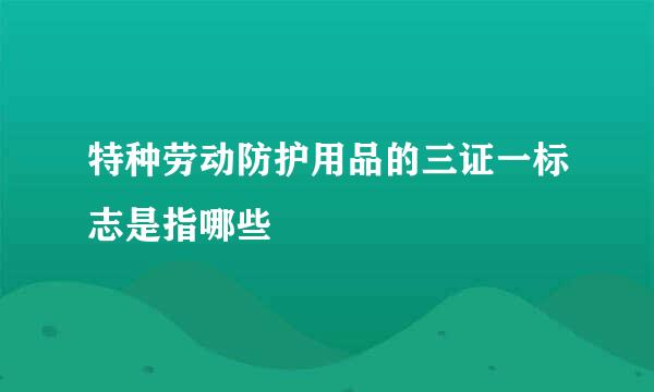 特种劳动防护用品的三证一标志是指哪些