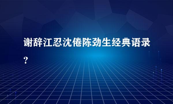 谢辞江忍沈倦陈劲生经典语录？