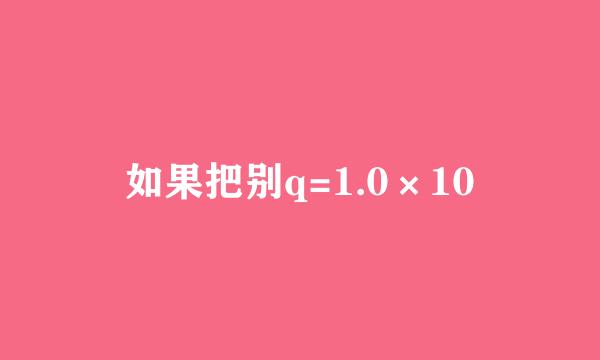 如果把别q=1.0×10