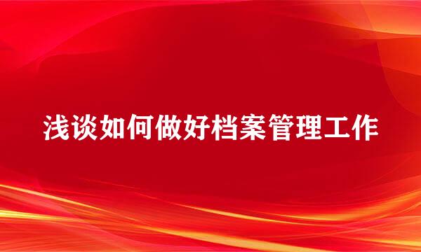 浅谈如何做好档案管理工作