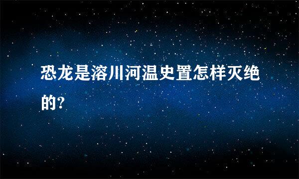 恐龙是溶川河温史置怎样灭绝的?