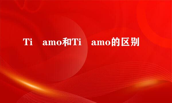 Ti amo和Ti amo的区别