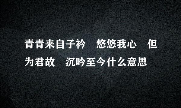 青青来自子衿 悠悠我心 但为君故 沉吟至今什么意思