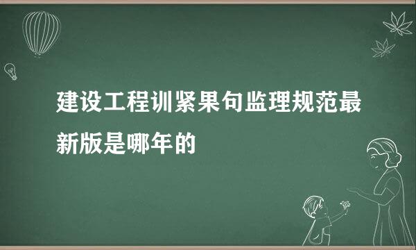 建设工程训紧果句监理规范最新版是哪年的