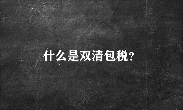 什么是双清包税？