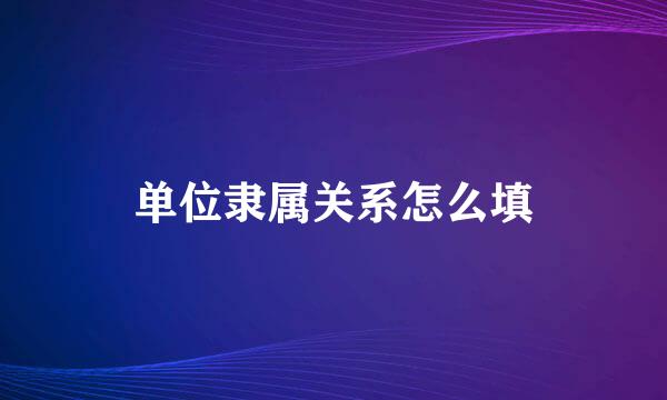 单位隶属关系怎么填