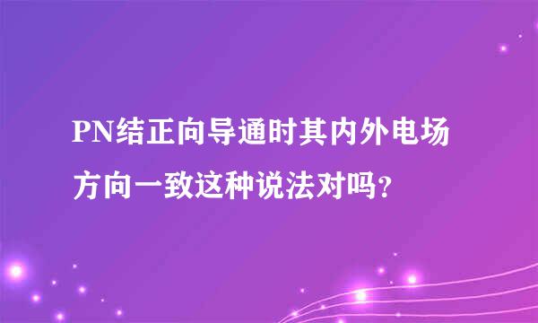 PN结正向导通时其内外电场方向一致这种说法对吗？