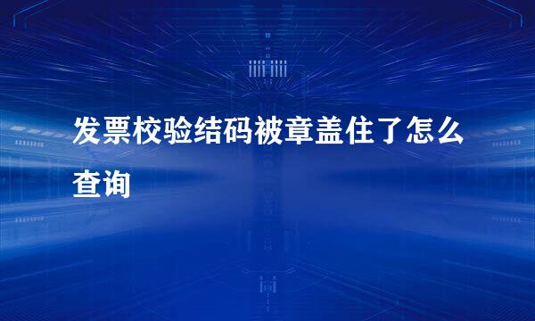 发票校验结码被章盖住了怎么查询