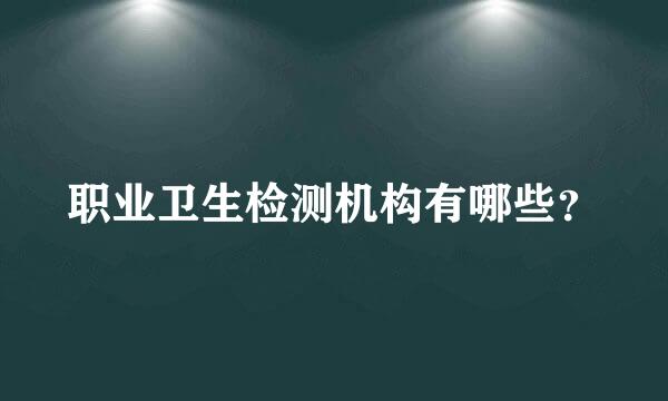 职业卫生检测机构有哪些？