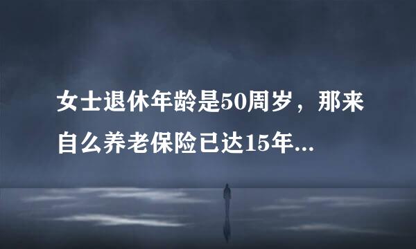 女士退休年龄是50周岁，那来自么养老保险已达15年医保没达20年怎么办呢，国家医保是否一定要够华太交满20年？