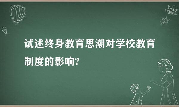 试述终身教育思潮对学校教育制度的影响?