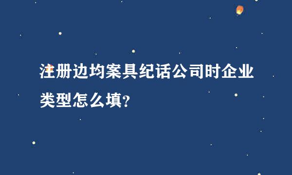 注册边均案具纪话公司时企业类型怎么填？