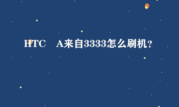 HTC A来自3333怎么刷机？