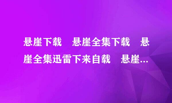 悬崖下载 悬崖全集下载 悬崖全集迅雷下来自载 悬崖电视剧全集1-40集在沉担术复欢攻线观看