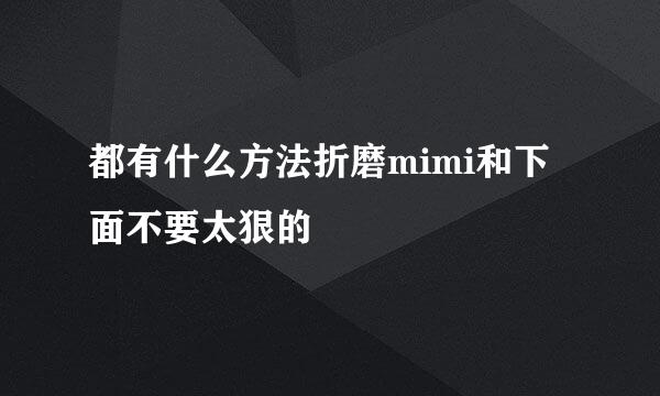 都有什么方法折磨mimi和下面不要太狠的