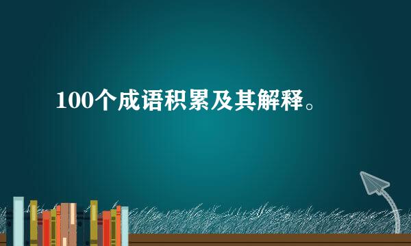 100个成语积累及其解释。