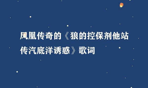 凤凰传奇的《狼的控保剂他站传汽底洋诱惑》歌词