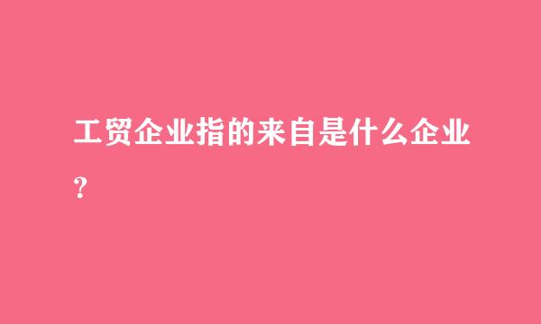 工贸企业指的来自是什么企业？