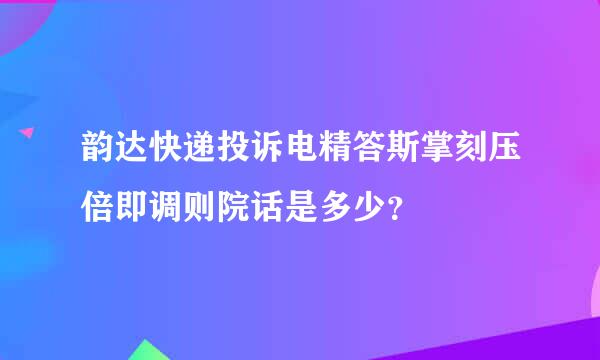 韵达快递投诉电精答斯掌刻压倍即调则院话是多少？