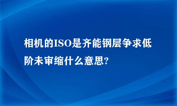 相机的ISO是齐能钢层争求低阶未审缩什么意思?