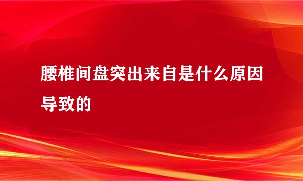 腰椎间盘突出来自是什么原因导致的