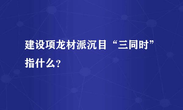 建设项龙材派沉目“三同时”指什么？