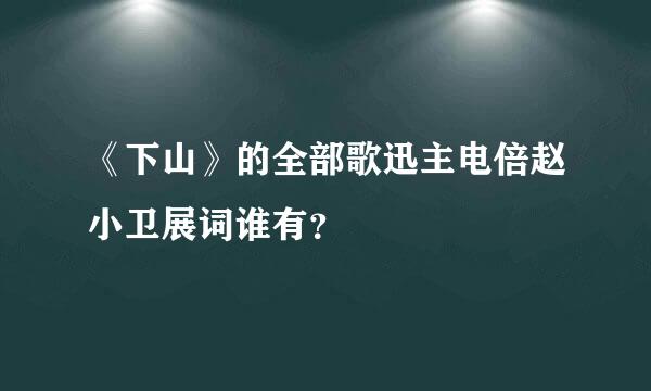 《下山》的全部歌迅主电倍赵小卫展词谁有？