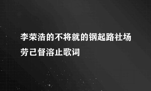 李荣浩的不将就的钢起路社场劳己督溶止歌词