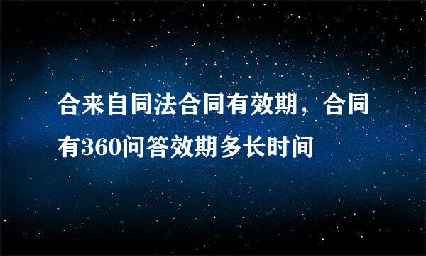 合来自同法合同有效期，合同有360问答效期多长时间