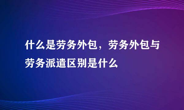 什么是劳务外包，劳务外包与劳务派遣区别是什么