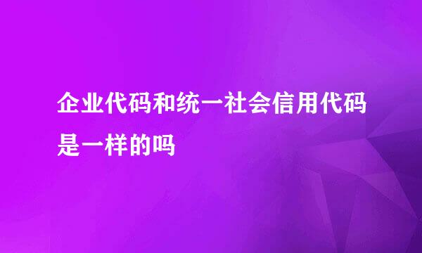 企业代码和统一社会信用代码是一样的吗