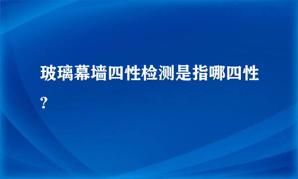 玻璃幕墙四性检测是指哪四性?