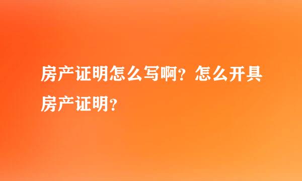 房产证明怎么写啊？怎么开具房产证明？