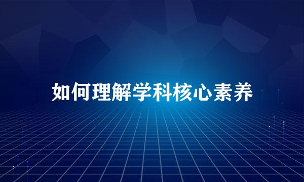 如何理解学科核心素养